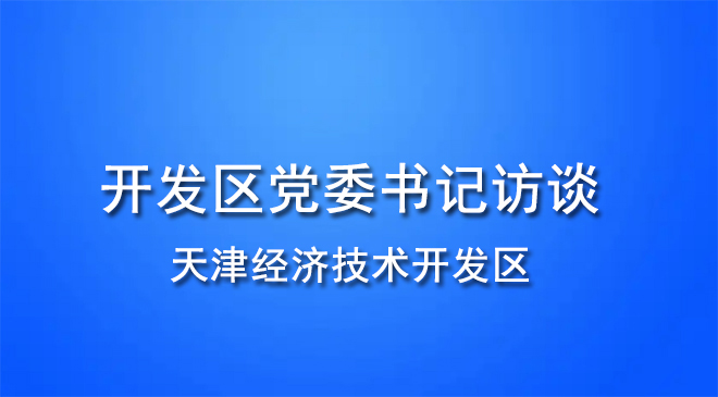 开发区党委书记访谈 | 天津经济技术开发区：勇立潮头谋新篇