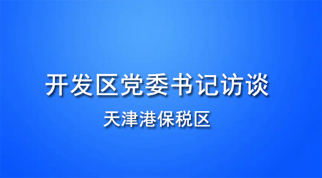 开发区党委书记访谈｜天津港保税区：改革创新“领跑者” 开放发展“排头兵”