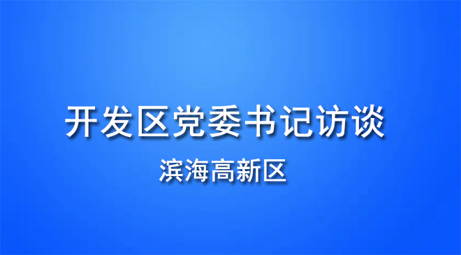 开发区党委书记访谈 | 滨海高新区：奋力打造创新引擎 以优异成绩迎接党的二十大胜利召开