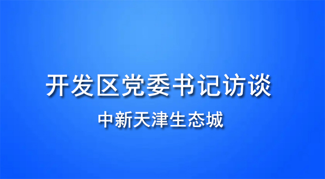开发区党委书记访谈 | 中新天津生态城：十年精彩蝶变 续写生态智慧华章